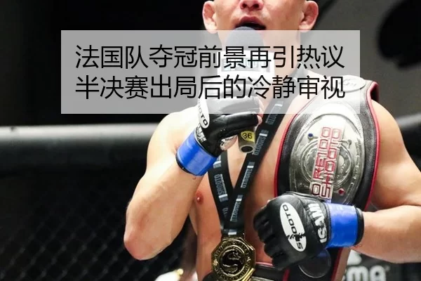 法国队夺冠前景再引热议 半决赛出局后的冷静审视（333Sports）